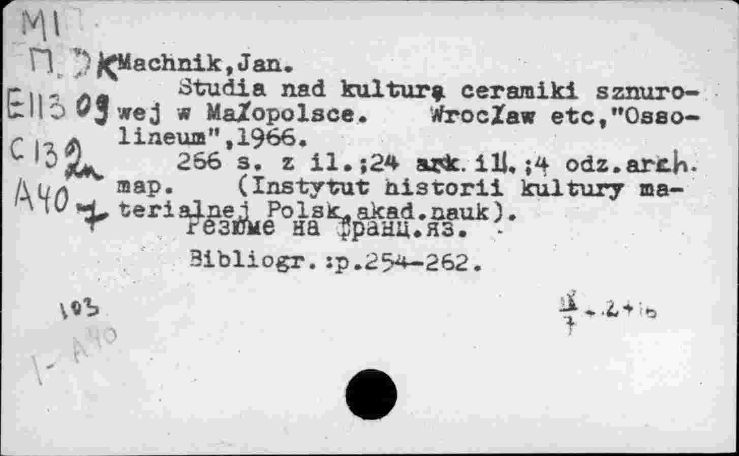 ﻿г її< z« đtudia nad kulturf. ceramiki sznuro-w MaZopolsce. WrocZaw etc,”Osso— ГіаЛ lineum",1966.
V	266 s. z il.;24 вдк. І1К ;4 odz.arch.
Дил map. (Instytut historli kultury ша-' '	teriaine ј Polsic,akad.nauk).
Тезйме на ^ранц.яз. -
Bibliogr. :р.254-262.
ч о